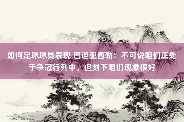 如何足球球员表现 巴迪亚西勒：不可说咱们正处于争冠行列中，但刻下咱们现象很好