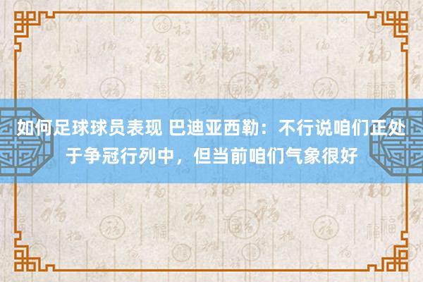 如何足球球员表现 巴迪亚西勒：不行说咱们正处于争冠行列中，但当前咱们气象很好