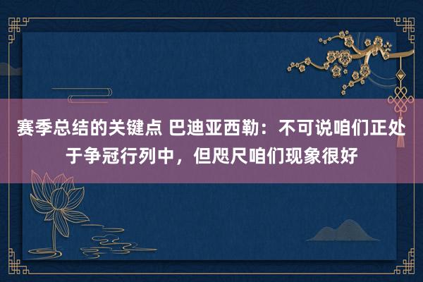 赛季总结的关键点 巴迪亚西勒：不可说咱们正处于争冠行列中，但咫尺咱们现象很好