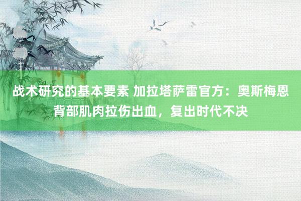 战术研究的基本要素 加拉塔萨雷官方：奥斯梅恩背部肌肉拉伤出血，复出时代不决