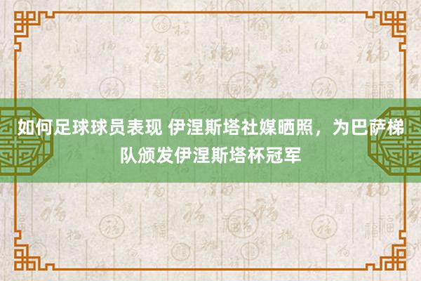 如何足球球员表现 伊涅斯塔社媒晒照，为巴萨梯队颁发伊涅斯塔杯冠军