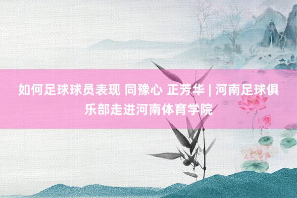 如何足球球员表现 同豫心 正芳华 | 河南足球俱乐部走进河南体育学院