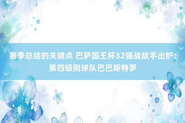 赛季总结的关键点 巴萨国王杯32强战敌手出炉：第四级别球队巴巴斯特罗