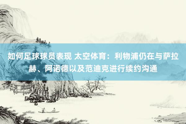 如何足球球员表现 太空体育：利物浦仍在与萨拉赫、阿诺德以及范迪克进行续约沟通