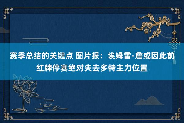 赛季总结的关键点 图片报：埃姆雷-詹或因此前红牌停赛绝对失去多特主力位置