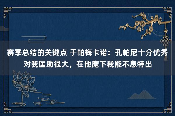 赛季总结的关键点 于帕梅卡诺：孔帕尼十分优秀对我匡助很大，在他麾下我能不息特出