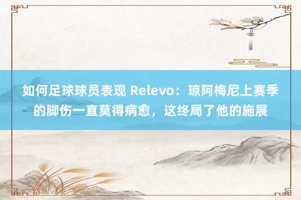 如何足球球员表现 Relevo：琼阿梅尼上赛季的脚伤一直莫得病愈，这终局了他的施展