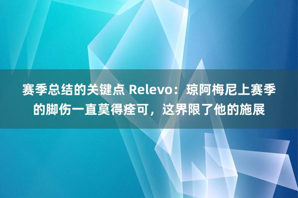 赛季总结的关键点 Relevo：琼阿梅尼上赛季的脚伤一直莫得痊可，这界限了他的施展