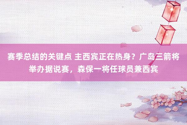 赛季总结的关键点 主西宾正在热身？广岛三箭将举办据说赛，森保一将任球员兼西宾