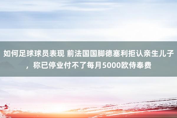 如何足球球员表现 前法国国脚德塞利拒认亲生儿子，称已停业付不了每月5000欧侍奉费