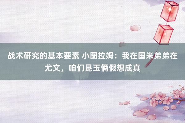 战术研究的基本要素 小图拉姆：我在国米弟弟在尤文，咱们昆玉俩假想成真