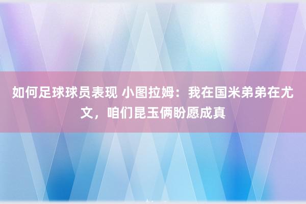 如何足球球员表现 小图拉姆：我在国米弟弟在尤文，咱们昆玉俩盼愿成真