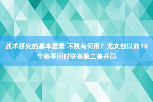 战术研究的基本要素 不败有何用？尤文创以前14个赛季同时联赛第二差开局