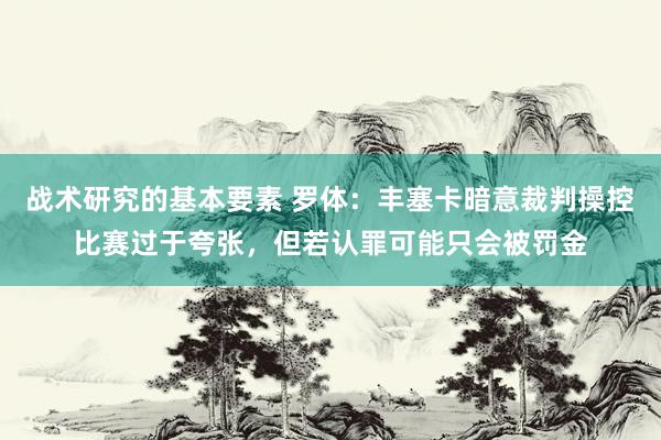 战术研究的基本要素 罗体：丰塞卡暗意裁判操控比赛过于夸张，但若认罪可能只会被罚金