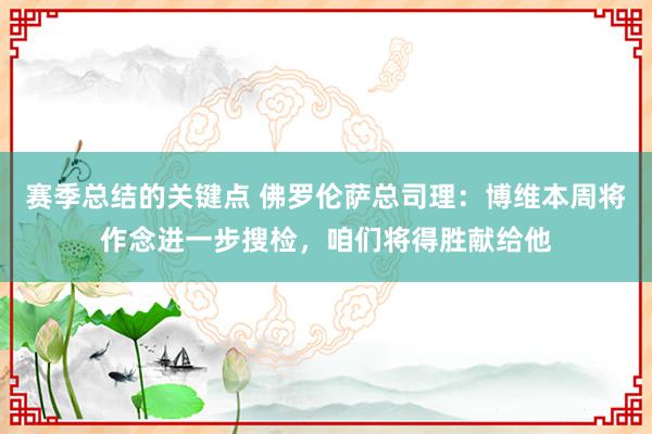 赛季总结的关键点 佛罗伦萨总司理：博维本周将作念进一步搜检，咱们将得胜献给他