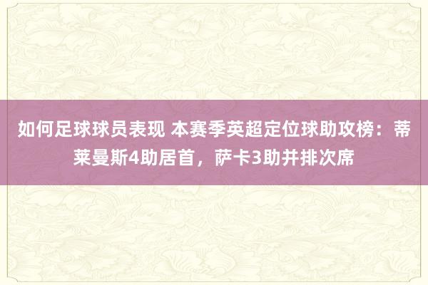 如何足球球员表现 本赛季英超定位球助攻榜：蒂莱曼斯4助居首，萨卡3助并排次席