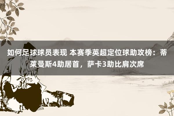 如何足球球员表现 本赛季英超定位球助攻榜：蒂莱曼斯4助居首，萨卡3助比肩次席