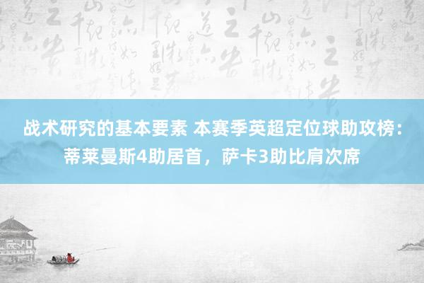 战术研究的基本要素 本赛季英超定位球助攻榜：蒂莱曼斯4助居首，萨卡3助比肩次席