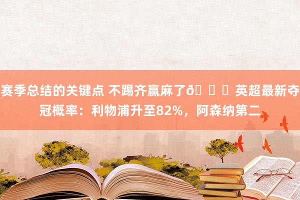 赛季总结的关键点 不踢齐赢麻了😅英超最新夺冠概率：利物浦升至82%，阿森纳第二