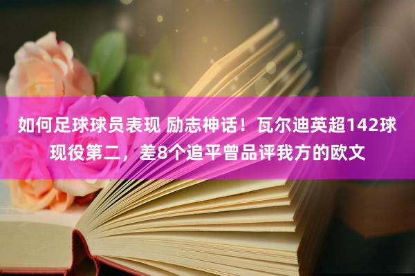 如何足球球员表现 励志神话！瓦尔迪英超142球现役第二，差8个追平曾品评我方的欧文