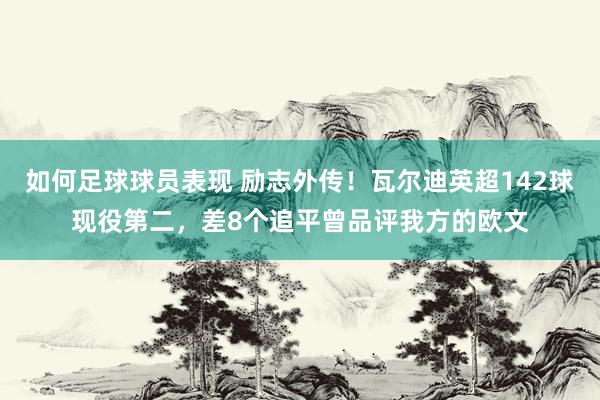 如何足球球员表现 励志外传！瓦尔迪英超142球现役第二，差8个追平曾品评我方的欧文