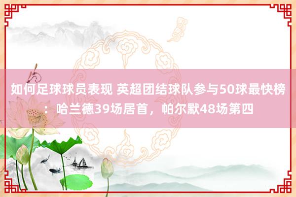 如何足球球员表现 英超团结球队参与50球最快榜：哈兰德39场居首，帕尔默48场第四