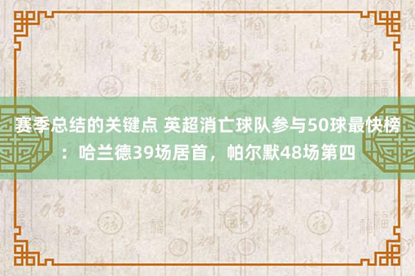 赛季总结的关键点 英超消亡球队参与50球最快榜：哈兰德39场居首，帕尔默48场第四