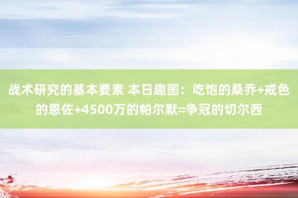 战术研究的基本要素 本日趣图：吃饱的桑乔+戒色的恩佐+4500万的帕尔默=争冠的切尔西