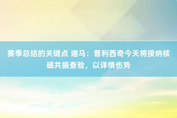 赛季总结的关键点 迪马：普利西奇今天将接纳核磁共振查验，以详情伤势