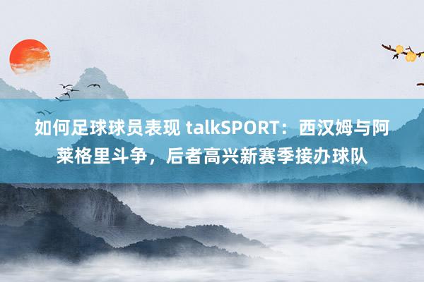 如何足球球员表现 talkSPORT：西汉姆与阿莱格里斗争，后者高兴新赛季接办球队