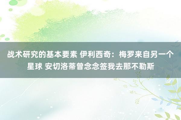 战术研究的基本要素 伊利西奇：梅罗来自另一个星球 安切洛蒂曾念念签我去那不勒斯