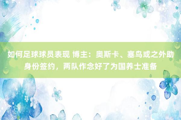 如何足球球员表现 博主：奥斯卡、塞鸟或之外助身份签约，两队作念好了为国养士准备