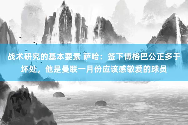 战术研究的基本要素 萨哈：签下博格巴公正多于坏处，他是曼联一月份应该感敬爱的球员