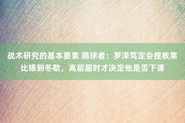 战术研究的基本要素 踢球者：罗泽笃定会捏教莱比锡到冬歇，高层届时才决定他是否下课