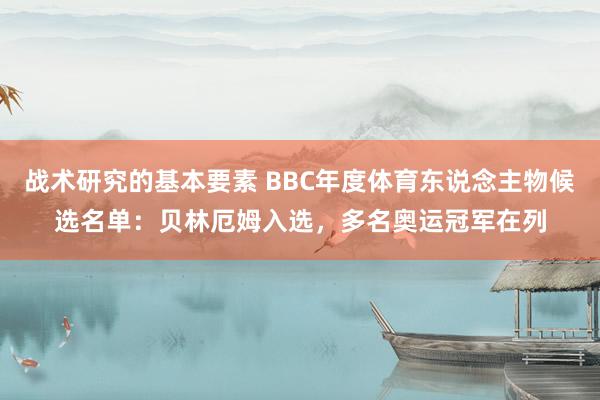 战术研究的基本要素 BBC年度体育东说念主物候选名单：贝林厄姆入选，多名奥运冠军在列