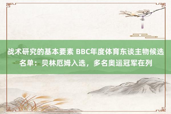 战术研究的基本要素 BBC年度体育东谈主物候选名单：贝林厄姆入选，多名奥运冠军在列