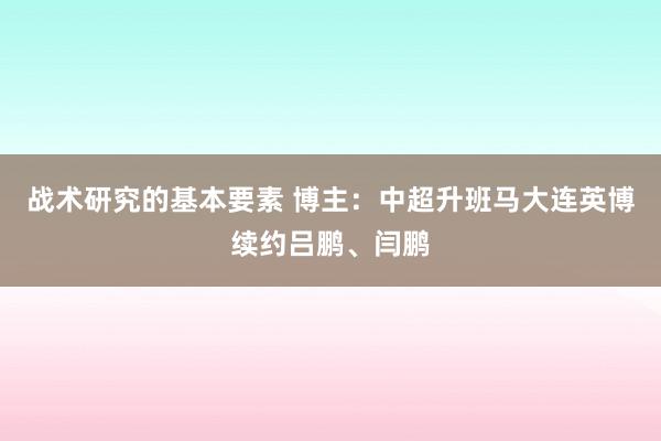 战术研究的基本要素 博主：中超升班马大连英博续约吕鹏、闫鹏