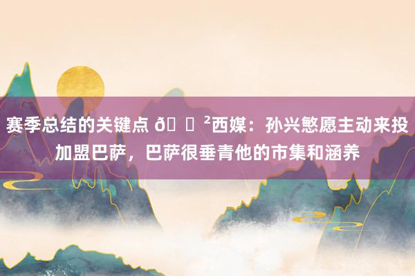 赛季总结的关键点 😲西媒：孙兴慜愿主动来投加盟巴萨，巴萨很垂青他的市集和涵养