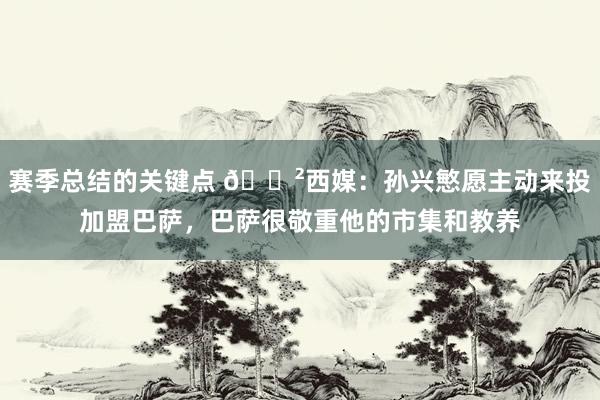 赛季总结的关键点 😲西媒：孙兴慜愿主动来投加盟巴萨，巴萨很敬重他的市集和教养