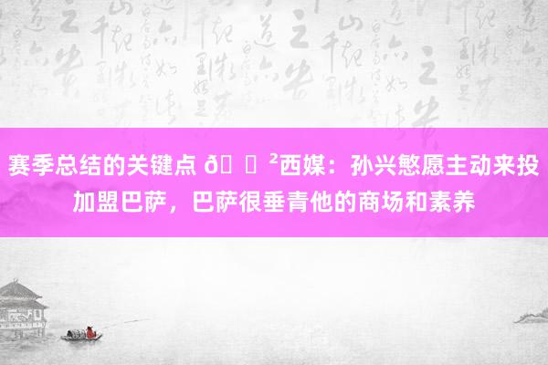 赛季总结的关键点 😲西媒：孙兴慜愿主动来投加盟巴萨，巴萨很垂青他的商场和素养