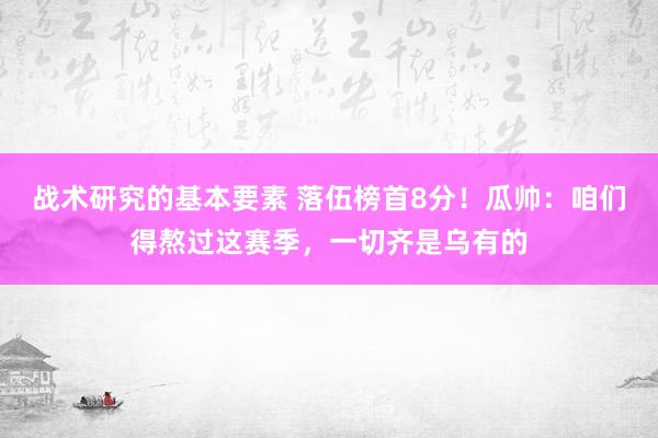 战术研究的基本要素 落伍榜首8分！瓜帅：咱们得熬过这赛季，一切齐是乌有的