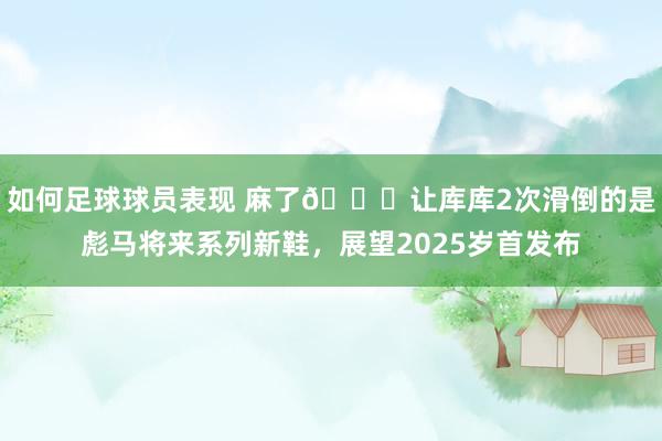 如何足球球员表现 麻了😂让库库2次滑倒的是彪马将来系列新鞋，展望2025岁首发布