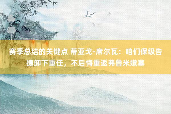 赛季总结的关键点 蒂亚戈-席尔瓦：咱们保级告捷卸下重任，不后悔重返弗鲁米嫩塞