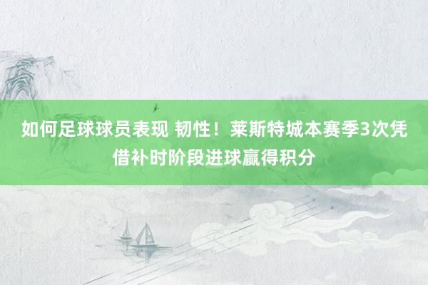 如何足球球员表现 韧性！莱斯特城本赛季3次凭借补时阶段进球赢得积分