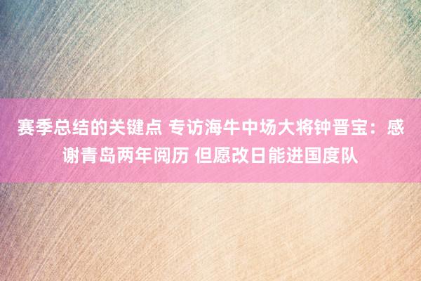 赛季总结的关键点 专访海牛中场大将钟晋宝：感谢青岛两年阅历 但愿改日能进国度队