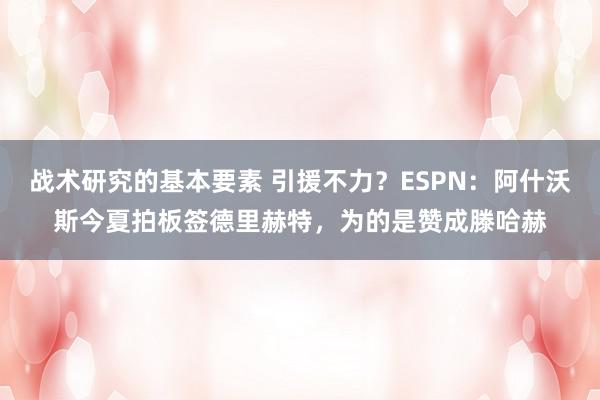 战术研究的基本要素 引援不力？ESPN：阿什沃斯今夏拍板签德里赫特，为的是赞成滕哈赫