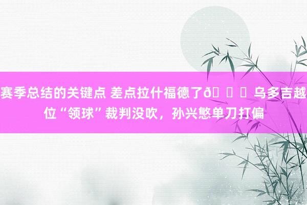 赛季总结的关键点 差点拉什福德了😅乌多吉越位“领球”裁判没吹，孙兴慜单刀打偏