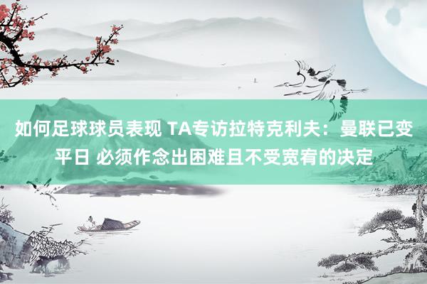 如何足球球员表现 TA专访拉特克利夫：曼联已变平日 必须作念出困难且不受宽宥的决定