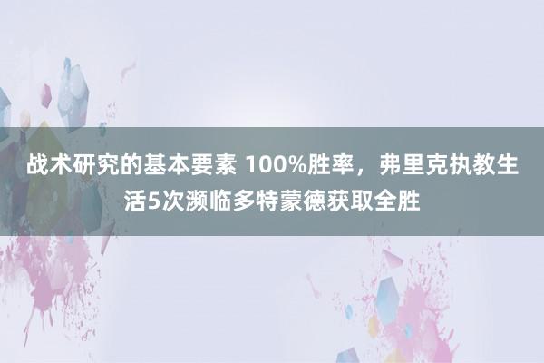 战术研究的基本要素 100%胜率，弗里克执教生活5次濒临多特蒙德获取全胜