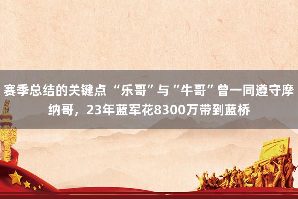 赛季总结的关键点 “乐哥”与“牛哥”曾一同遵守摩纳哥，23年蓝军花8300万带到蓝桥